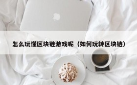 怎么玩懂区块链游戏呢(如何玩转区块链)