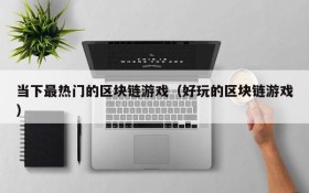 当下最热门的区块链游戏(好玩的区块链游戏)