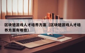 区块链游戏人才培养方案(区块链游戏人才培养方案有哪些)