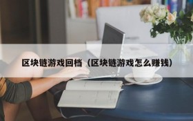 区块链游戏回档（区块链游戏怎么赚钱）