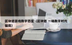 区块链游戏数字恐龙（区块链 一场数字时代骗局）