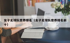 女子足球队世界排名(女子足球队世界排名前十)
