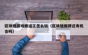区块链游戏搬运工怎么玩(区块链搬砖还有机会吗)