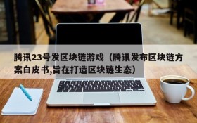 腾讯23号发区块链游戏（腾讯发布区块链方案白皮书,旨在打造区块链生态）