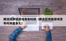 腾讯区块链游戏发布时间(腾讯区块链游戏发布时间是多久)