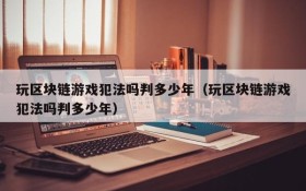 玩区块链游戏犯法吗判多少年（玩区块链游戏犯法吗判多少年）