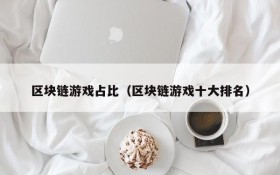 区块链游戏占比（区块链游戏十大排名）