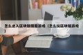 怎么进入区块链圈圈游戏（怎么玩区块链游戏）