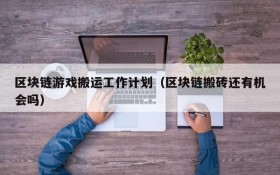 区块链游戏搬运工作计划（区块链搬砖还有机会吗）