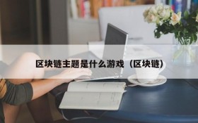 区块链主题是什么游戏（区块链）