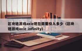 区块链游戏axie现在需要投入多少(区块链游戏axie infinity)