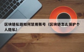 区块链私链如何禁用账号(区块链怎么保护个人隐私)