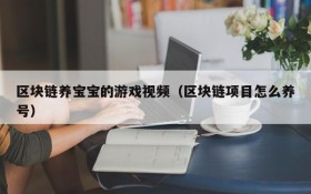 区块链养宝宝的游戏视频（区块链项目怎么养号）