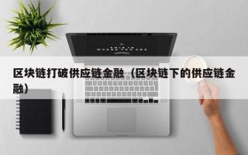 区块链打破供应链金融(区块链下的供应链金融)