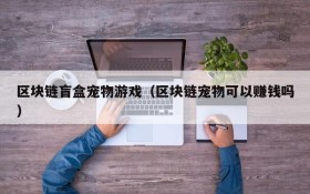 区块链盲盒宠物游戏（区块链宠物可以赚钱吗）