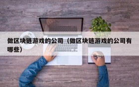 做区块链游戏的公司(做区块链游戏的公司有哪些)