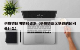 供应链区块链和资本(供应链跟区块链的区别是什么)