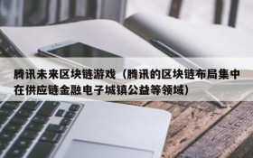 腾讯未来区块链游戏(腾讯的区块链布局集中在供应链金融电子城镇公益等领域)