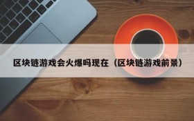 区块链游戏会火爆吗现在（区块链游戏前景）