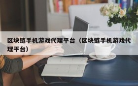 区块链手机游戏代理平台（区块链手机游戏代理平台）