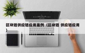 区块链供应链应用案例（区块链 供应链应用）