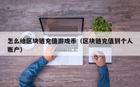 怎么给区块链充值游戏币（区块链充值到个人账户）