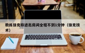教练徐克称进出房间全程不到1分钟(徐克技术)