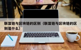 联盟链与区块链的区别(联盟链与区块链的区别是什么)