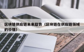 区块链供应链未来趋势（区块链在供应链领域的价值）