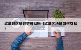 红酒链区块链链可以吗（红酒区块链如何交易）