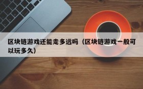 区块链游戏还能走多远吗（区块链游戏一般可以玩多久）