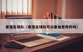 香港足球队(香港足球队可以参加世界杯吗)