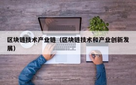 区块链技术产业链(区块链技术和产业创新发展)