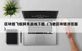 区块链飞艇网页游戏下载(飞驰区块链浏览器)