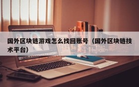 国外区块链游戏怎么找回账号（国外区块链技术平台）