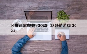区块链游戏排行2025(区块链游戏 2021)