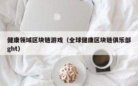 健康领域区块链游戏（全球健康区块链俱乐部ght）
