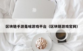 区块链手游是啥游戏平台（区块链游戏官网）