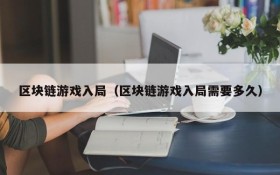 区块链游戏入局(区块链游戏入局需要多久)