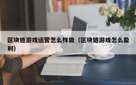 区块链游戏运营怎么样做（区块链游戏怎么盈利）