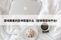 游戏圈里的区块链是什么（区块链游戏平台）