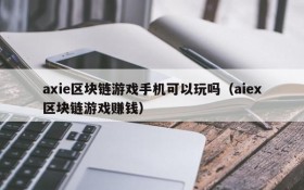 axie区块链游戏手机可以玩吗(aiex区块链游戏赚钱)