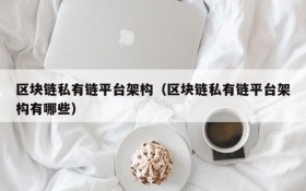 区块链私有链平台架构（区块链私有链平台架构有哪些）