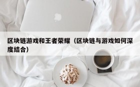 区块链游戏和王者荣耀(区块链与游戏如何深度结合)
