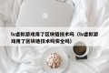 lv虚拟游戏用了区块链技术吗（lv虚拟游戏用了区块链技术吗安全吗）