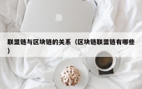 联盟链与区块链的关系（区块链联盟链有哪些）