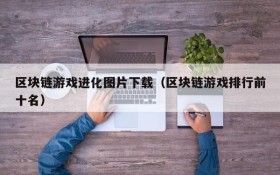 区块链游戏进化图片下载(区块链游戏排行前十名)