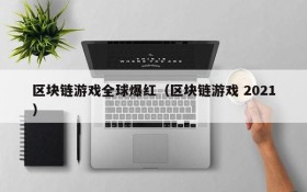 区块链游戏全球爆红（区块链游戏 2021）