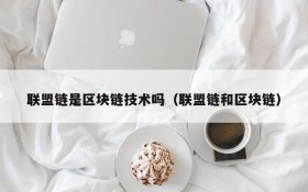 联盟链是区块链技术吗（联盟链和区块链）