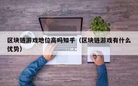 区块链游戏地位高吗知乎(区块链游戏有什么优势)
